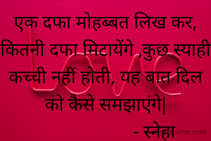 एक दफा मोहब्बत लिख कर, कितनी दफा मिटायेंगे ,कुछ स्याही कच्ची नहीं होती, यह बात दिल को कैसे समझाएंगे|
                     ‐ स्नेहा