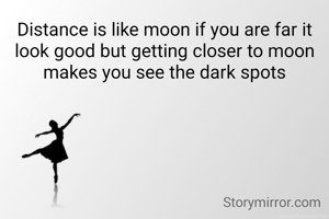 Distance is like moon if you are far it look good but getting closer to moon makes you see the dark spots