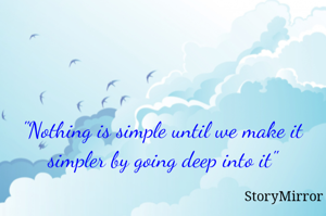 "Nothing is simple until we make it simpler by going deep into it"