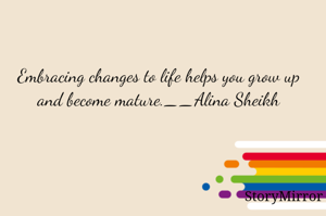 Embracing changes to life helps you grow up and become mature.