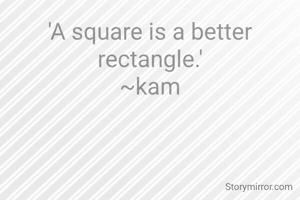 'A square is a better rectangle.'
~kam