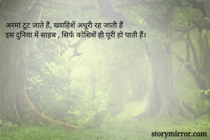 अरमां टूट जाते हैं, ख्वाहिशें अधूरी रह जाती हैं
इस दुनिया में साहब , सिर्फ कोशिशें ही पूरी हो पाती हैं।
