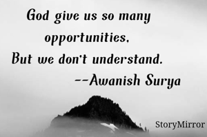 God give us so many opportunities,
But we don't understand.