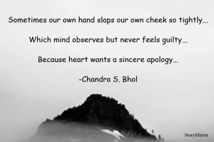 Sometimes our own hand slaps our own cheek so tightly...

Which mind observes but never feels guilty...

Because heart wants a sincere apology...

-Chandra S. Bhol