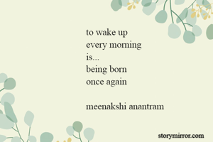 to wake up
every morning
is...
being born
once again

meenakshi anantram