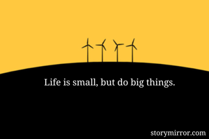 Life is small,...