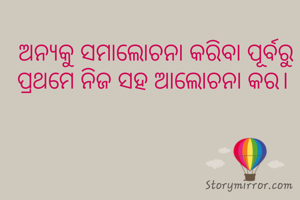 ଅନ୍ୟକୁ ସମାଲୋଚନା କରିବା ପୂର୍ବରୁ ପ୍ରଥମେ ନିଜ ସହ ଆଲୋଚନା କର। 