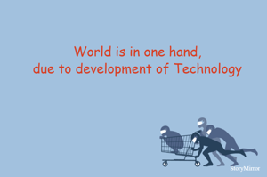 World is in one hand,
due to development of Technology