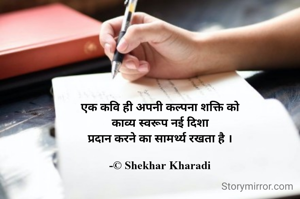 एक कवि ही अपनी कल्पना शक्ति को
काव्य स्वरूप नई दिशा
प्रदान करने का सामर्थ्य रखता है ।

-© Shekhar Kharadi
