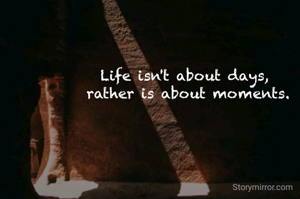 Life isn't about days, 
 rather is about moments. 
