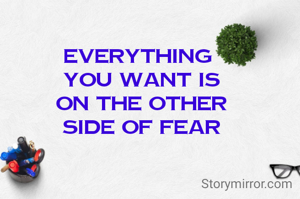 Everything 
you want is
on the other
side of fear
