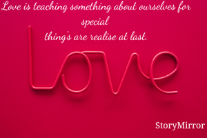Love is teaching something about ourselves for special 
thing's are realise at last.