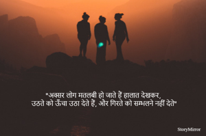 "अक्सर लोग मतलबी हो जाते हैं हालात देखकर, 
उठते को ऊँचा उठा देते हैं, और गिरते को सम्भलने नहीं देते"