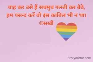 चाह कर उसे हैं सचमुच गलती कर बैठे,
हम पसन्द करें वो इस काबिल भी न था।
©सखी