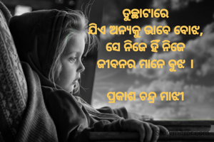 ତୁଚ୍ଛାଟାରେ
ଯିଏ ଅନ୍ୟକୁ ଭାବେ ବୋଝ,
ସେ ନିଜେ ହିଁ ନିଜେ
ଜୀବନର ମାନେ ବୁଝ ।

ପ୍ରକାଶ ଚନ୍ଦ୍ର ମାଝୀ