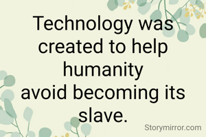 Technology was created to help human being
avoid becoming its slave.