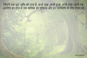 जिंदगी एक धूप -छाँव की तरह है ,कभी सुख -कभी दुःख ,कभी राजा -कभी रंक -इसलिए हर हाल में उस मालिक का शुक्रिया और हर परिस्तिथि के लिए तैयार रहें