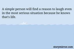 A simple person will find a reason to laugh even in the most serious situation because he knows that's life. 
