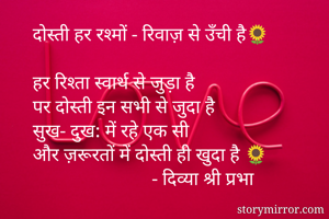 दोस्ती हर रश्मों - रिवाज़ से उँची है🌻

हर रिश्ता स्वार्थ से जुड़ा है
पर दोस्ती इन सभी से जुदा है 
सुख- दुख: में रहे एक सी
और ज़रूरतों में दोस्ती ही खुदा है 🌻
                         - दिव्या श्री प्रभा