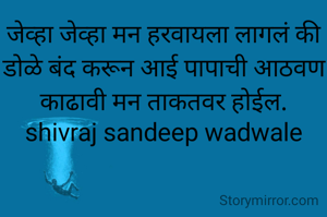 जेव्हा जेव्हा मन हरवायला लागलं की डोळे बंद करून आई पापाची आठवण काढावी मन ताकतवर होईल.
shivraj sandeep wadwale