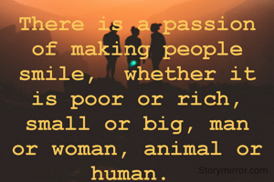 There is a passion of making people smile,  whether it is poor or rich,  small or big, man or woman, animal or human. 