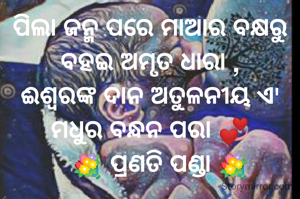 ପିଲା ଜନ୍ମ ପରେ ମାଆର ବକ୍ଷରୁ
ବହଇ ଅମୃତ ଧାରା ,
ଈଶ୍ୱରଙ୍କ ଦାନ ଅତୁଳନୀୟ ଏ'
ମଧୁର ବନ୍ଧନ ପରା 💞
   💐 ପ୍ରଣତି ପଣ୍ଡା 💐