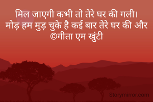 मिल जाएगी कभी तो तेरे घर की गली।
मोड़ हम मुड़ चुके है कई बार तेरे घर की और
©गीता एम खुंटी