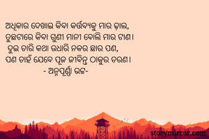 ଅଧିକାର ଦେଖାଇ କିବା କର୍ତ୍ତବ୍ୟକୁ ମାର ଢ଼ାଲ,
ତୁଛଟାରେ କିବା ଗୁଣୀ ମାନୀ ବୋଲି ମାର ଟାଣ।
 ଦୁଇ ଚାରି କଥା ଉଧାରି ନକର ଛାର ପଣ,
ପଣ ଚାହଁ ଯେବେ ପୂଜ ଜୀବିନ୍ତ ଠାକୁର ଚରଣ। 
                 - ଅନ୍ନପୂର୍ଣ୍ଣା ଭଟ୍ଟ-