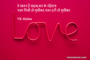 ये सावन है साहब,बच के रहिएगा
नज़र मिली तो मुसीबत,नज़र हटी तो मुसीबत

VK Mishra