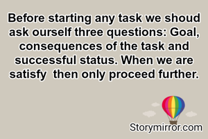 Before starting any task we shoud ask ourself three questions: Goal,  consequences of the task and  successful status. When we are satisfy  then only proceed further.
