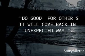 "DO GOOD  FOR OTHER S
IT WILL COME BACK IN 
UNEXPECTED WAY ".


    