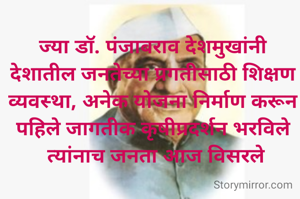 ज्या डाॅ. पंजाबराव देशमुखांनी देशातील जनतेच्या प्रगतीसाठी शिक्षण व्यवस्था, अनेक योजना निर्माण करून पहिले जागतीक कृषीप्रदर्शन भरविले
 त्यांनाच जनता आज विसरले