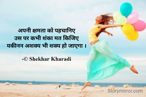 अपनी क्षमता को पहचानिए
उस पर कभी शंका मत किजिए
यकीनन अशक्य भी शक्य हो जाएगा ।

-© Shekhar Kharadi