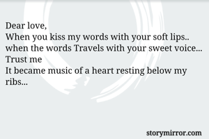 Dear love,
When you kiss my words with your soft lips.. 
when the words Travels with your sweet voice...
Trust me
It became music of a heart resting below my ribs...
