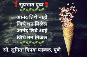 🌹सुप्रभात पुष्प🌹 
🌱🌱🌱🌱
आनंद तिथे नाही
जिथे धन मिळेल
आनंद तिथे आहे
जिथे मन मिळेल
🌱🌱🌱🌱
सौ. सुनिता दिपक पडवळ, पुणे