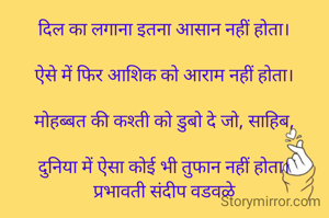 दिल का लगाना इतना आसान नहीं होता।

ऐसे में फिर आशिक को आराम नहीं होता।

मोहब्बत की कश्ती को डुबो दे जो, साहिब,

दुनिया में ऐसा कोई भी तुफान नहीं होता।
प्रभावती संदीप वडवळे