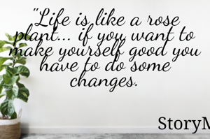 "Life is like a rose plant... if you want to make yourself good you have to do some changes.