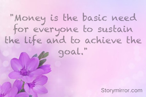 "Money is the basic need for everyone to sustain the life and to achieve the goal."