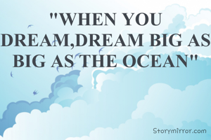 "WHEN YOU DREAM,DREAM BIG AS BIG AS THE OCEAN"