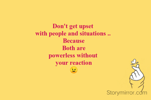 Don't get upset 
with people and situations .. 
Because
 Both are 
powerless without 
your reaction
😉