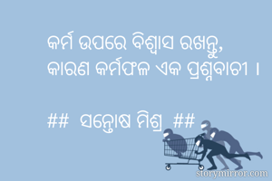 କର୍ମ ଉପରେ ବିଶ୍ୱାସ ରଖନ୍ତୁ, 
କାରଣ କର୍ମଫଳ ଏକ ପ୍ରଶ୍ନବାଚୀ ।

##  ସନ୍ତୋଷ ମିଶ୍ର  ##