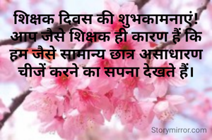 शिक्षक दिवस की शुभकामनाएं!  आप जैसे शिक्षक ही कारण हैं कि हम जैसे सामान्य छात्र असाधारण चीजें करने का सपना देखते हैं।