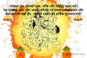 भगवान राम आपको सुख, शक्ति और समृद्धि प्रदान करें।
यह दशहरा, आप और आपके परिवार पर सकारात्मकता, धन और सफलता की वर्षा हो।  आपको दशहरे की हार्दिक शुभकामनाएँ!

 