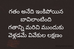 గతం అనేది ఇంకిపోయిన బావిలాంటింది
గతాన్ని మరిచి ముందుకు వెళ్లడమే వివేకుల లక్షణం 