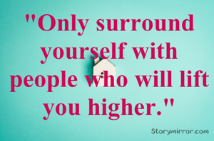 "Only surround yourself with people who will lift you higher."