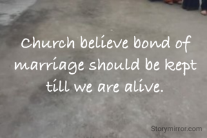 Church believe bond of marriage should be kept till we are alive.