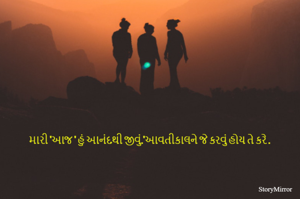 મારી 'આજ ' હું આનંદથી જીવું.'આવતીકાલને જે કરવું હોય તે કરે . 