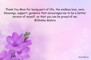 Thank You Mom for being part of life, the endless love, care, blessings, support, guidance that encourages me to be a better version of myself, so that you can be proud of me.
@Shikha Mishra