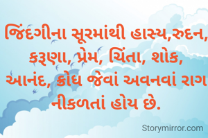 જિંદગીના સૂરમાંથી હાસ્ય,રુદન, કરૂણા, પ્રેમ, ચિંતા, શોક, આનંદ, ક્રોધ જેવાં અવનવાં રાગ નીકળતાં હોય છે.