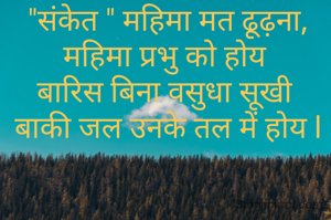 "संकेत " महिमा मत ढूढ़ना,
महिमा प्रभु को होय 
बारिस बिना वसुधा सूखी 
बाकी जल उनके तल में होय l

